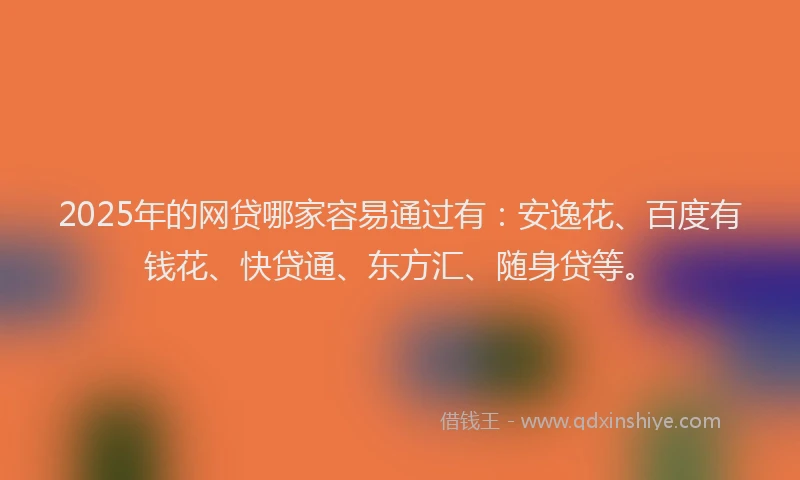 2025年的网贷哪家容易通过有：安逸花、百度有钱花、快贷通、东方汇、随身贷等。