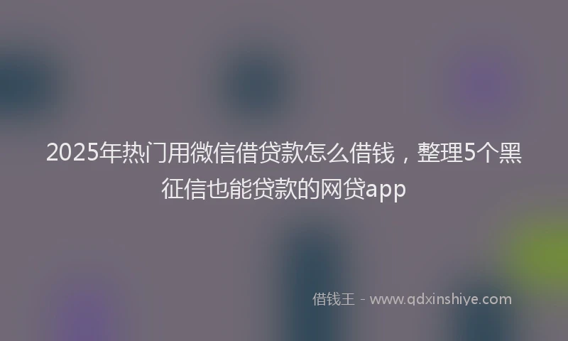 2025年热门用微信借贷款怎么借钱，整理5个黑征信也能贷款的网贷app