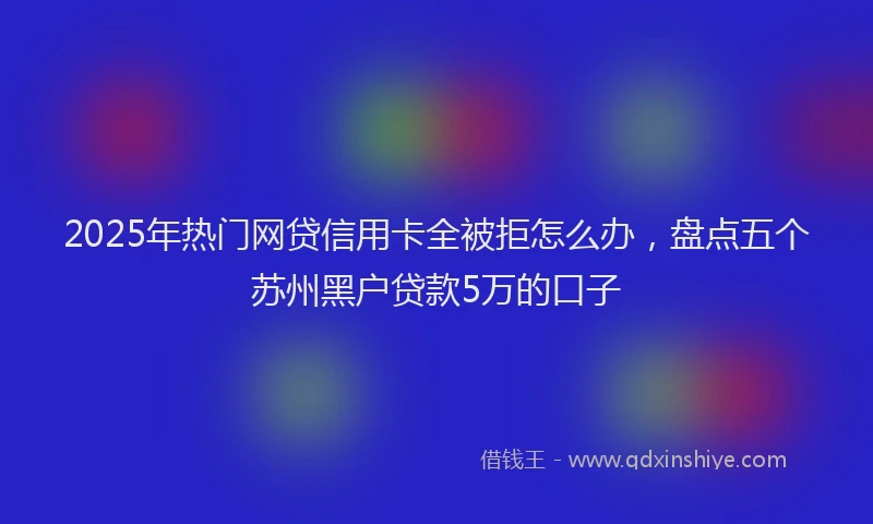 2025年热门网贷信用卡全被拒怎么办，盘点五个苏州黑户贷款5万的口子