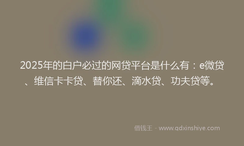 2025年的白户必过的网贷平台是什么有：e微贷、维信卡卡贷、替你还、滴水贷、功夫贷等。