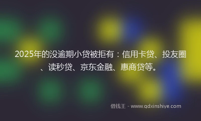 2025年的没逾期小贷被拒有：信用卡贷、投友圈、读秒贷、京东金融、惠商贷等。