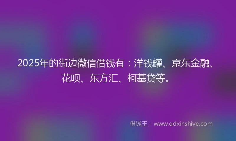 2025年的街边微信借钱有：洋钱罐、京东金融、花呗、东方汇、柯基贷等。