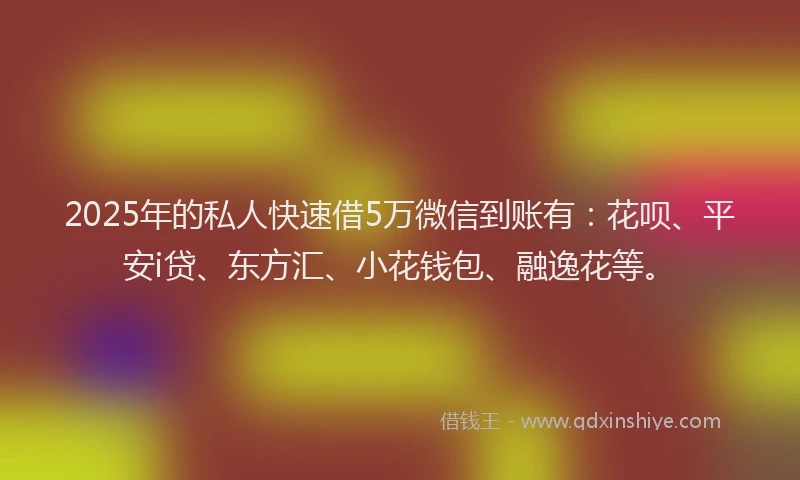2025年的私人快速借5万微信到账有：花呗、平安i贷、东方汇、小花钱包、融逸花等。