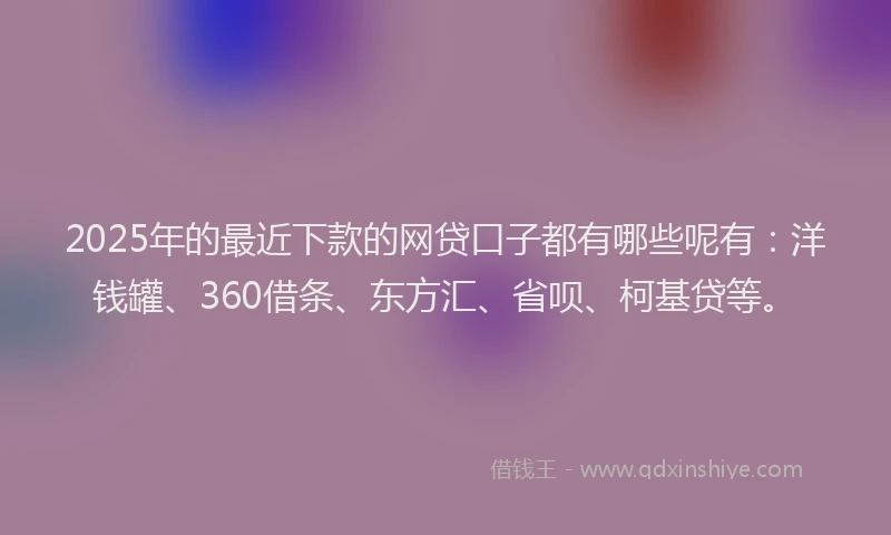 2025年的最近下款的网贷口子都有哪些呢有：洋钱罐、360借条、东方汇、省呗、柯基贷等。