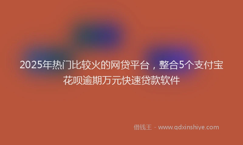 2025年热门比较火的网贷平台，整合5个支付宝花呗逾期万元快速贷款软件