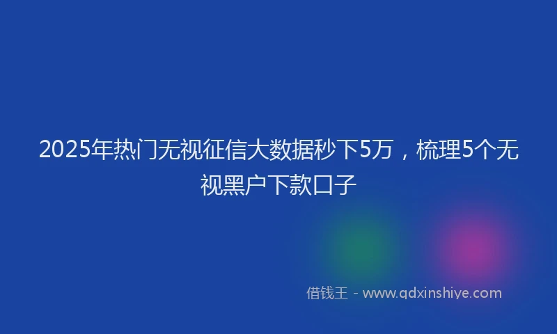 2025年热门无视征信大数据秒下5万，梳理5个无视黑户下款口子