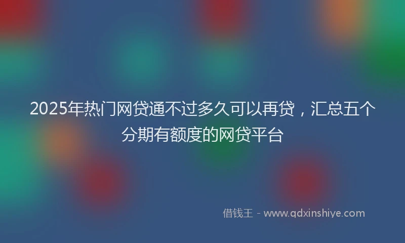 2025年热门网贷通不过多久可以再贷，汇总五个分期有额度的网贷平台