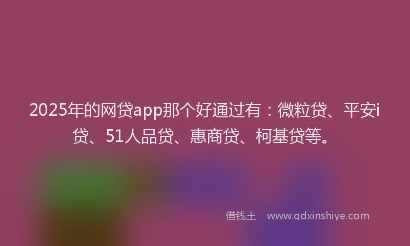 2025年的网贷app那个好通过有：微粒贷、平安i贷、51人品贷、惠商贷、柯基贷等。