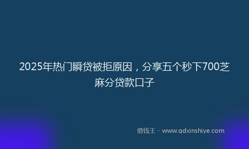 2025年热门瞬贷被拒原因，分享五个秒下700芝麻分贷款口子