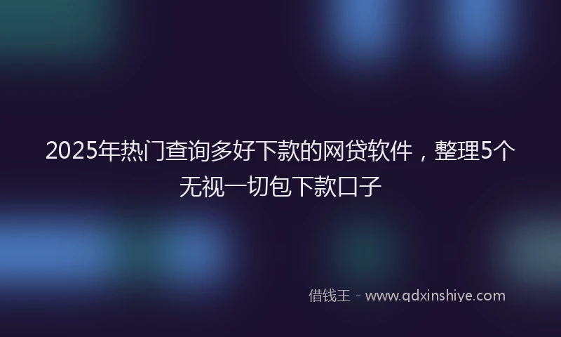 2025年热门查询多好下款的网贷软件，整理5个无视一切包下款口子