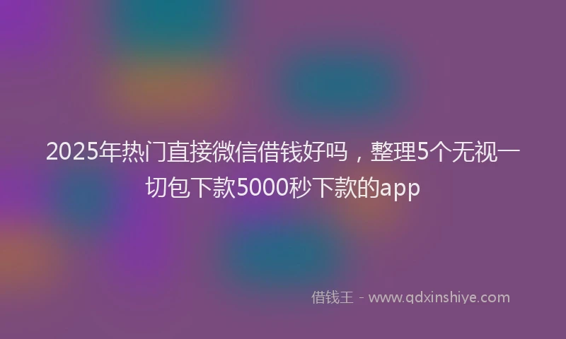 2025年热门直接微信借钱好吗，整理5个无视一切包下款5000秒下款的app