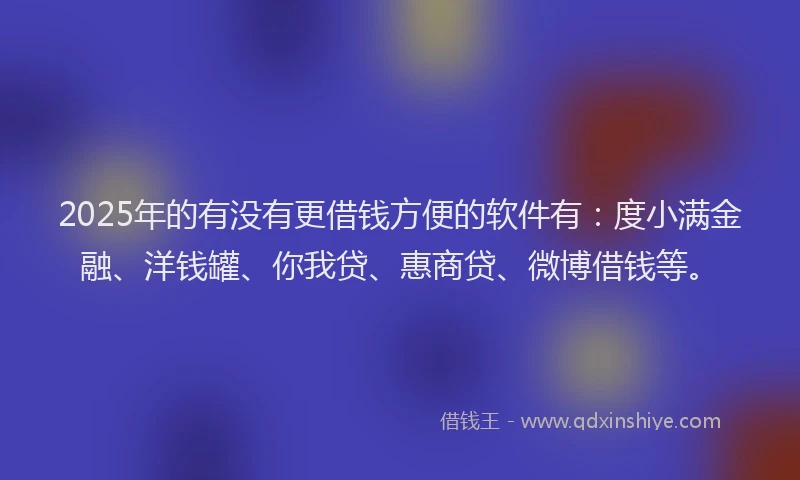 2025年的有没有更借钱方便的软件有：度小满金融、洋钱罐、你我贷、惠商贷、微博借钱等。