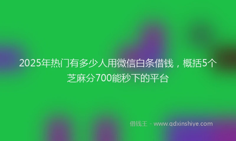 2025年热门有多少人用微信白条借钱，概括5个芝麻分700能秒下的平台