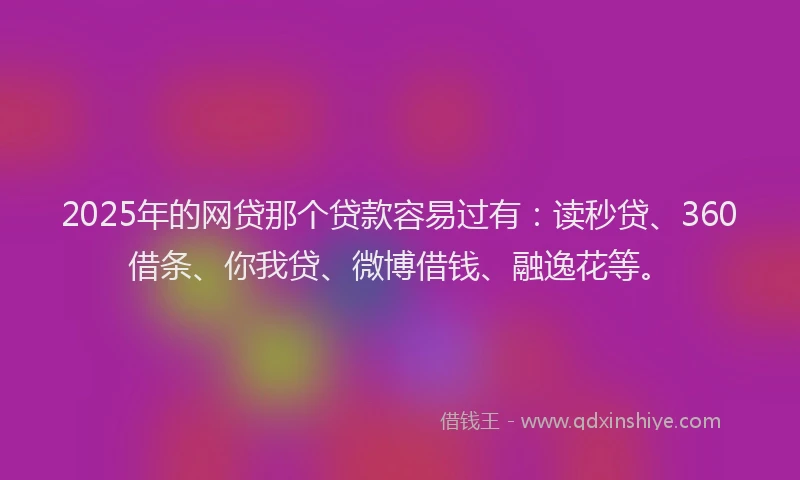 2025年的网贷那个贷款容易过有：读秒贷、360借条、你我贷、微博借钱、融逸花等。