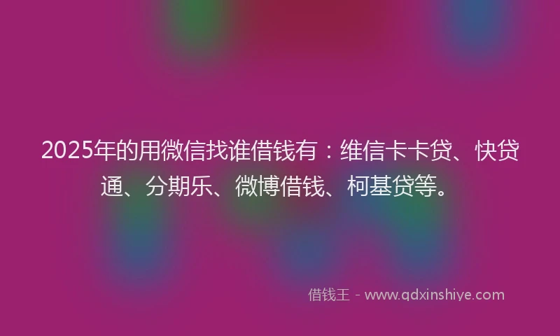 2025年的用微信找谁借钱有：维信卡卡贷、快贷通、分期乐、微博借钱、柯基贷等。