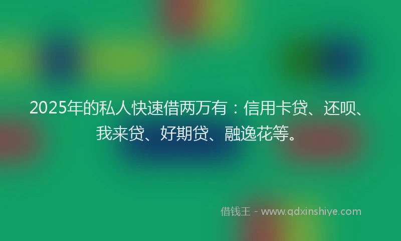 2025年的私人快速借两万有：信用卡贷、还呗、我来贷、好期贷、融逸花等。