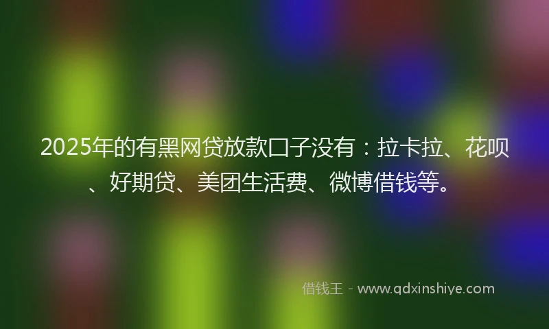 2025年的有黑网贷放款囗子没有：拉卡拉、花呗、好期贷、美团生活费、微博借钱等。