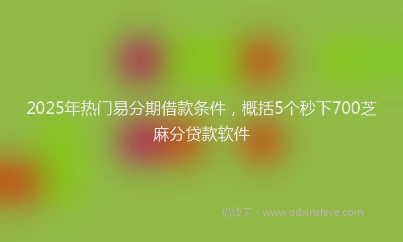 2025年热门易分期借款条件，概括5个秒下700芝麻分贷款软件