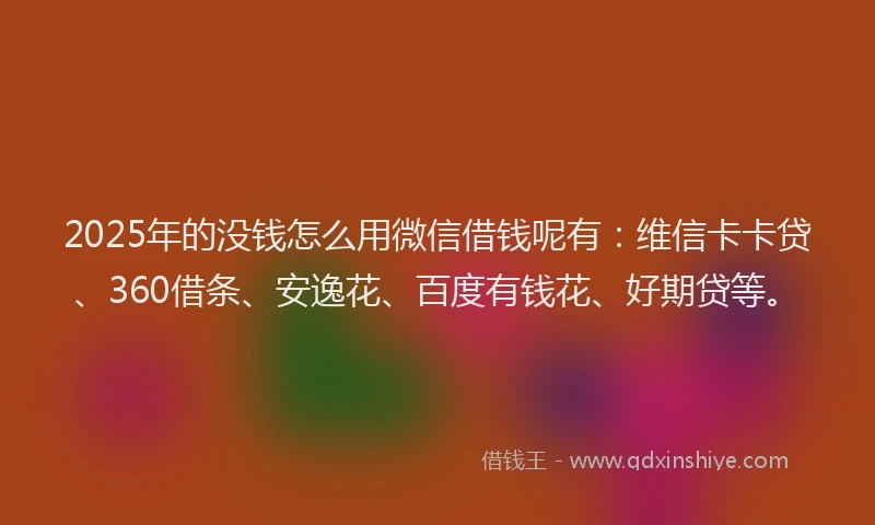 2025年的没钱怎么用微信借钱呢有：维信卡卡贷、360借条、安逸花、百度有钱花、好期贷等。