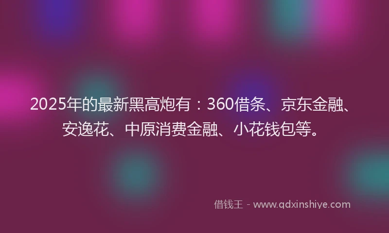 2025年的最新黑高炮有：360借条、京东金融、安逸花、中原消费金融、小花钱包等。