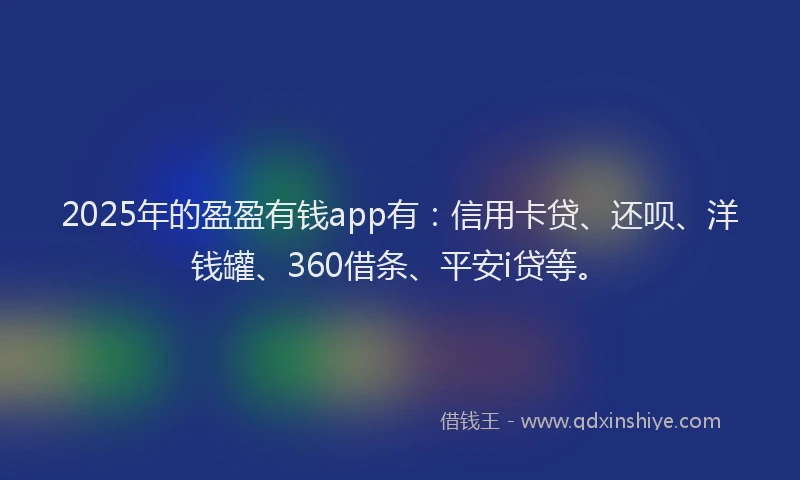 2025年的盈盈有钱app有：信用卡贷、还呗、洋钱罐、360借条、平安i贷等。