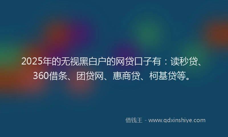 2025年的无视黑白户的网贷口子有：读秒贷、360借条、团贷网、惠商贷、柯基贷等。