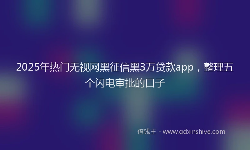 2025年热门无视网黑征信黑3万贷款app，整理五个闪电审批的口子