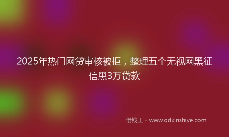 2025年热门网贷审核被拒，整理五个无视网黑征信黑3万贷款