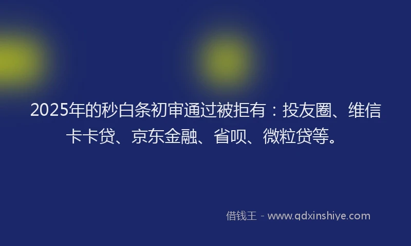 2025年的秒白条初审通过被拒有：投友圈、维信卡卡贷、京东金融、省呗、微粒贷等。