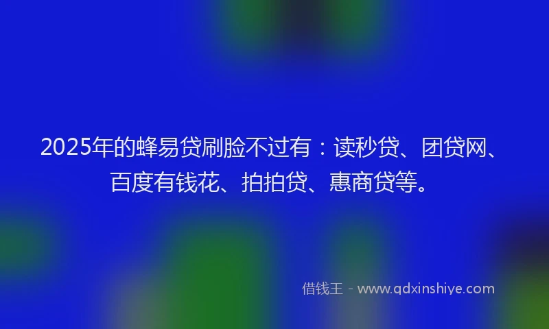 2025年的蜂易贷刷脸不过有：读秒贷、团贷网、百度有钱花、拍拍贷、惠商贷等。
