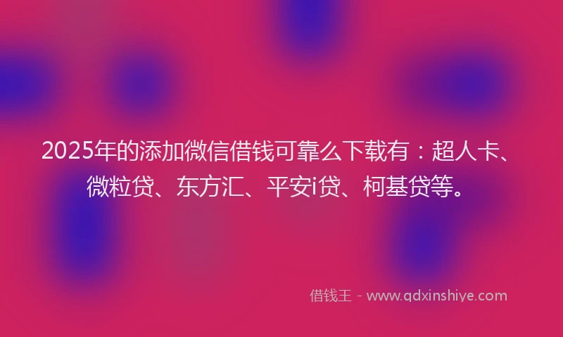 2025年的添加微信借钱可靠么下载有：超人卡、微粒贷、东方汇、平安i贷、柯基贷等。