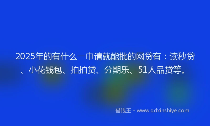 2025年的有什么一申请就能批的网贷有：读秒贷、小花钱包、拍拍贷、分期乐、51人品贷等。