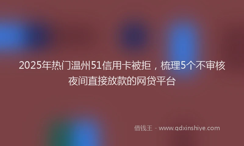 2025年热门温州51信用卡被拒，梳理5个不审核夜间直接放款的网贷平台