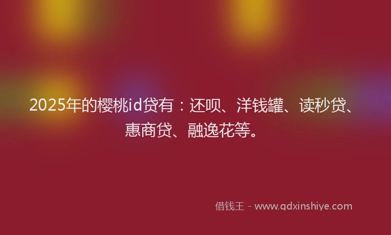 2025年的樱桃id贷有：还呗、洋钱罐、读秒贷、惠商贷、融逸花等。