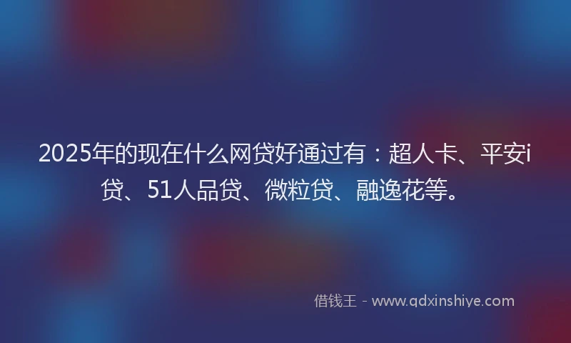 2025年的现在什么网贷好通过有：超人卡、平安i贷、51人品贷、微粒贷、融逸花等。