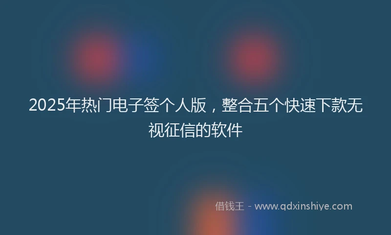 2025年热门电子签个人版，整合五个快速下款无视征信的软件