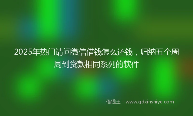 2025年热门请问微信借钱怎么还钱，归纳五个周周到贷款相同系列的软件