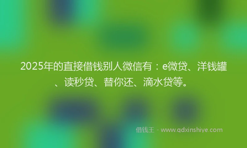 2025年的直接借钱别人微信有：e微贷、洋钱罐、读秒贷、替你还、滴水贷等。