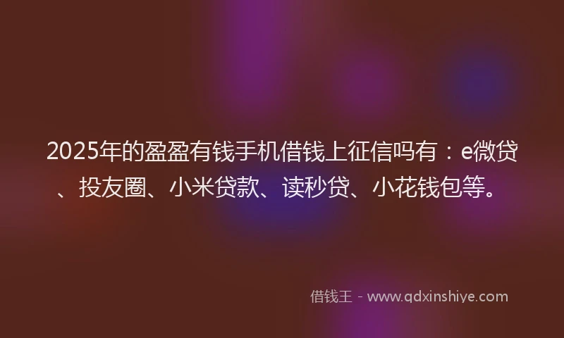 2025年的盈盈有钱手机借钱上征信吗有：e微贷、投友圈、小米贷款、读秒贷、小花钱包等。
