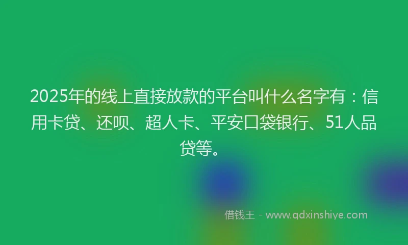 2025年的线上直接放款的平台叫什么名字有：信用卡贷、还呗、超人卡、平安口袋银行、51人品贷等。