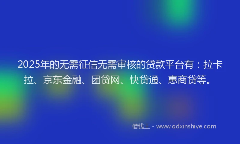 2025年的无需征信无需审核的贷款平台有：拉卡拉、京东金融、团贷网、快贷通、惠商贷等。