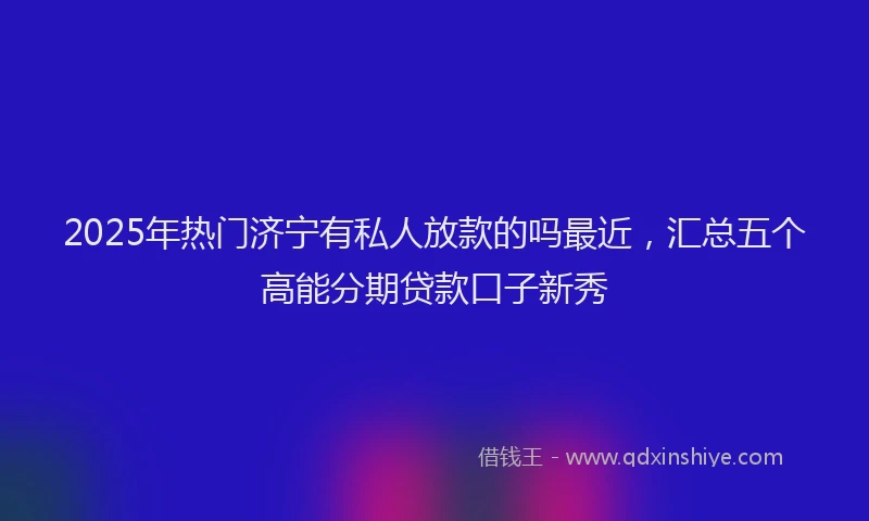 2025年热门济宁有私人放款的吗最近，汇总五个高能分期贷款口子新秀