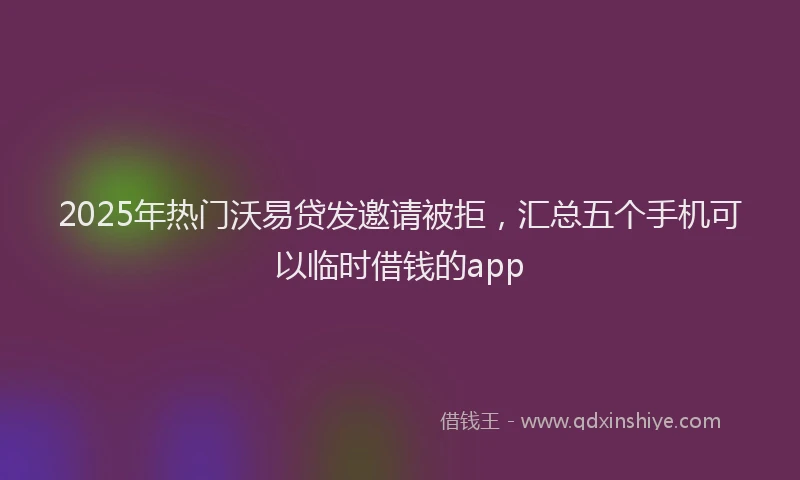 2025年热门沃易贷发邀请被拒，汇总五个手机可以临时借钱的app