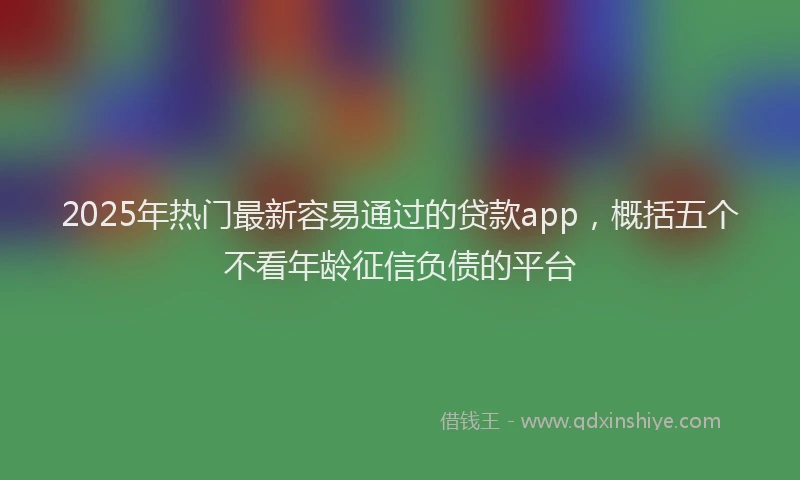 2025年热门最新容易通过的贷款app，概括五个不看年龄征信负债的平台