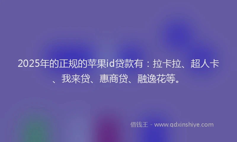 2025年的正规的苹果id贷款有：拉卡拉、超人卡、我来贷、惠商贷、融逸花等。