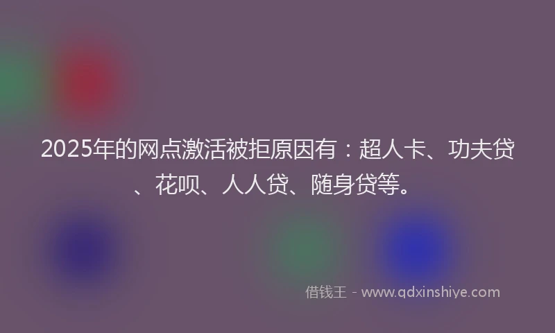 2025年的网点激活被拒原因有：超人卡、功夫贷、花呗、人人贷、随身贷等。