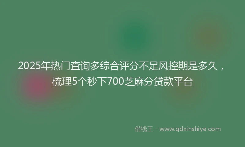 2025年热门查询多综合评分不足风控期是多久，梳理5个秒下700芝麻分贷款平台
