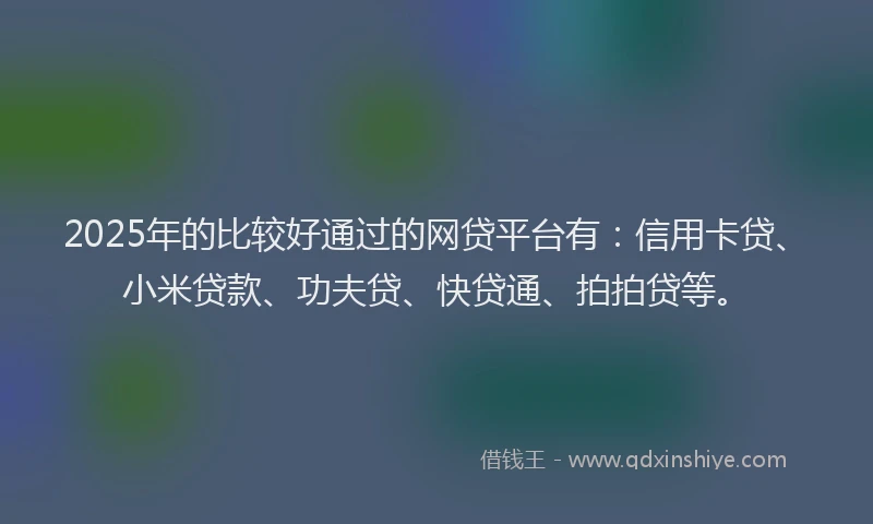 2025年的比较好通过的网贷平台有：信用卡贷、小米贷款、功夫贷、快贷通、拍拍贷等。