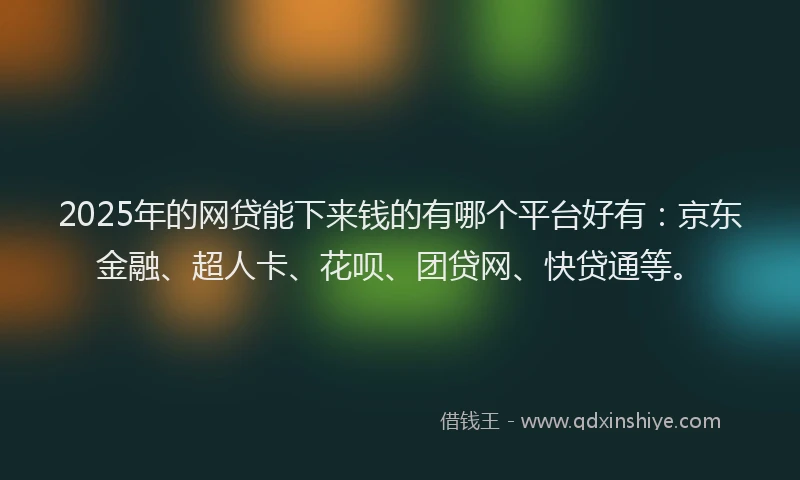 2025年的网贷能下来钱的有哪个平台好有：京东金融、超人卡、花呗、团贷网、快贷通等。
