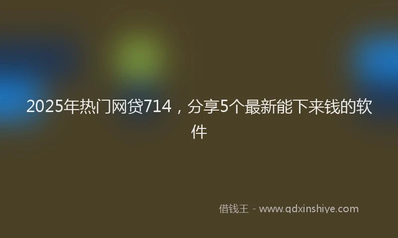 2025年热门网贷714，分享5个最新能下来钱的软件